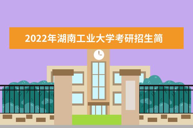 2022年湖南工业大学考研招生简章 招生条件及联系方式