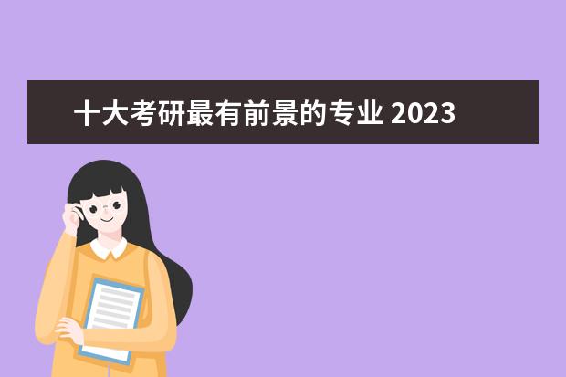 十大考研最有前景的专业 2023考研专业选择