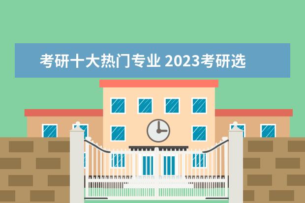 考研十大热门专业 2023考研选择什么专业好