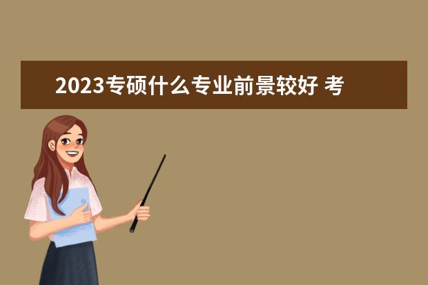 2023专硕什么专业前景较好 考研好考的专业有什么