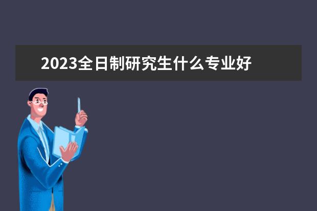 2023全日制研究生什么专业好 考哪些专业容易考