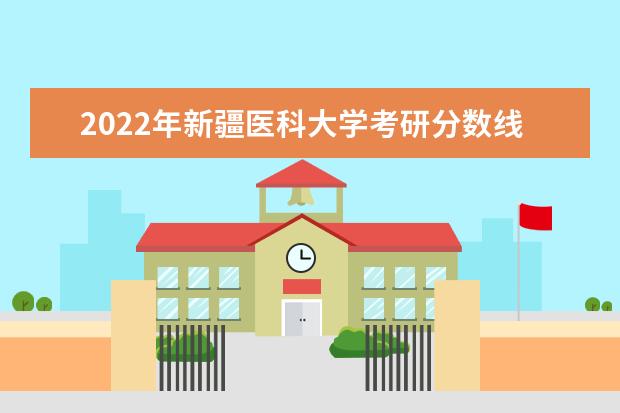 2022年新疆医科大学考研分数线已经公布 复试分数线是多少