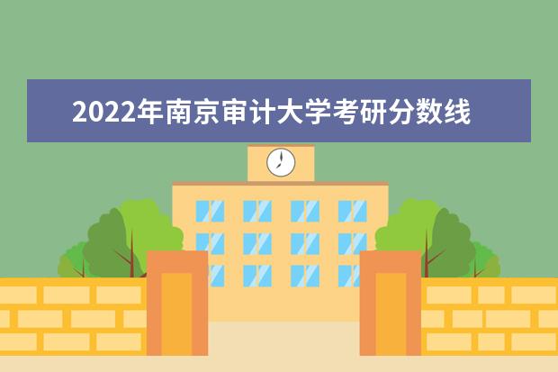 2022年南京审计大学考研分数线已经公布 复试分数线是多少