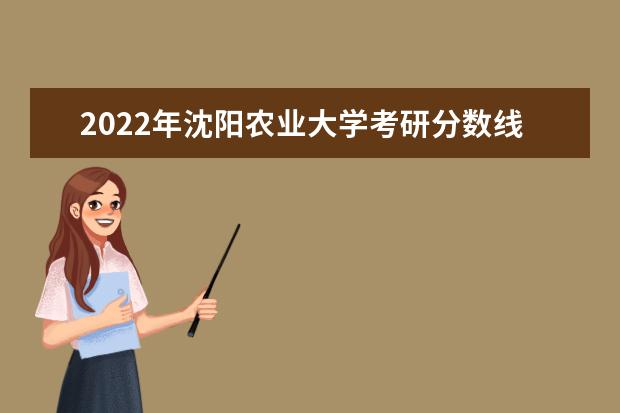 2022年沈阳农业大学考研分数线已经公布 进入复试需要多少分