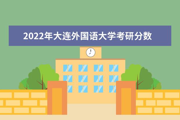 2022年大连外国语大学考研分数线已经公布 进入复试需要多少分