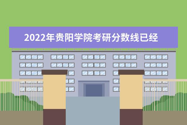 2022年贵阳学院考研分数线已经公布 进入复试需要多少分