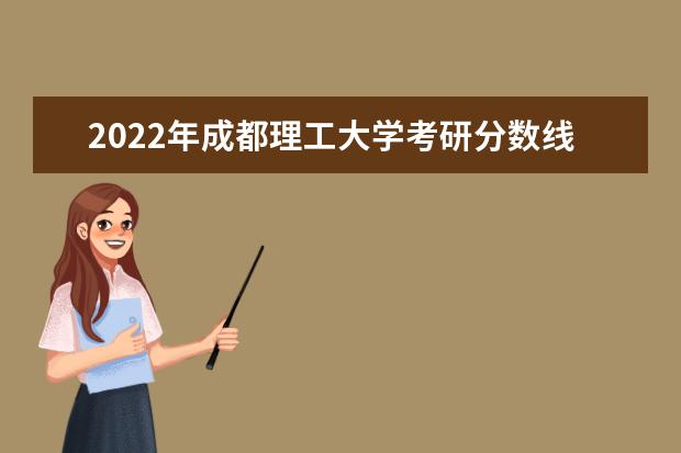 2022年成都理工大学考研分数线已经公布 进入复试需要多少分