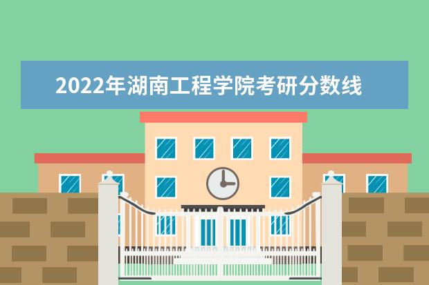 2022年湖南工程学院考研分数线已经公布 进入复试需要多少分