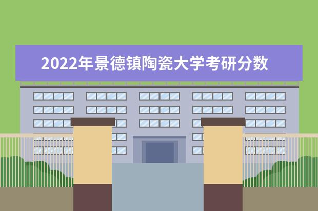 2022年景德镇陶瓷大学考研分数线已经公布 进入复试需要多少分