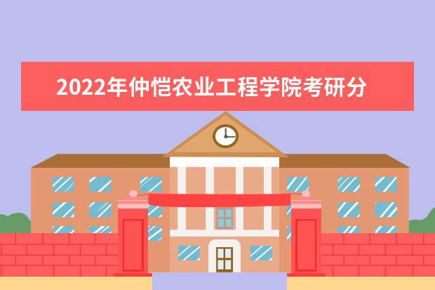 2022年仲恺农业工程学院考研分数线已经公布 复试需要多少分