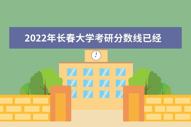 2022年长春大学考研分数线已经公布 复试需要多少分