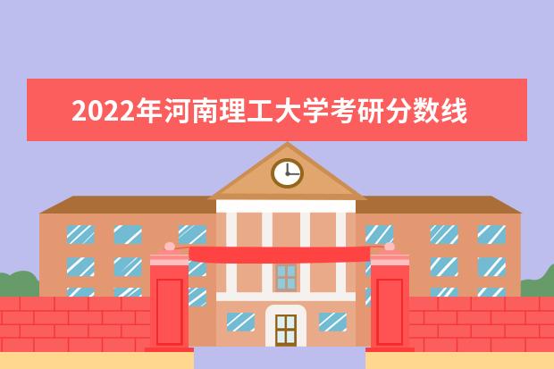 2022年河南理工大学考研分数线已经公布 复试需要多少分