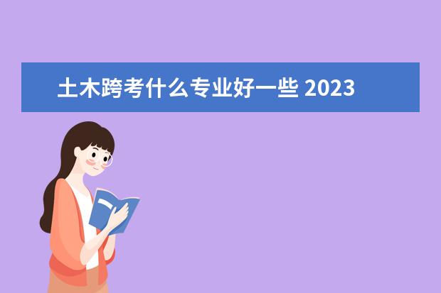 土木跨考什么专业好一些 2023跨专业考研技巧