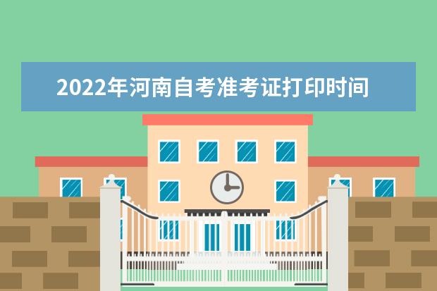 2022年河南自考准考证打印时间是什么时候