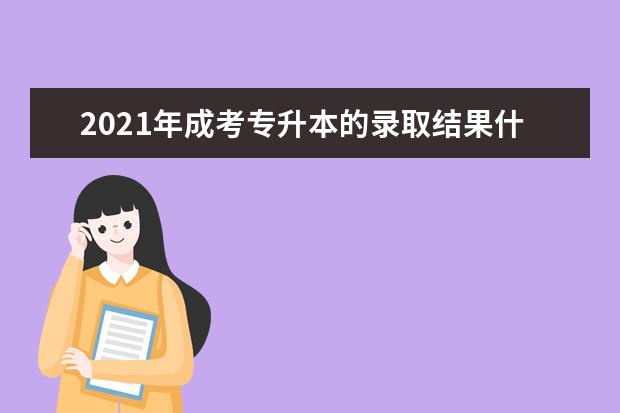 2021年成考专升本的录取结果什么时候公布