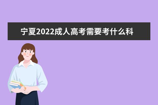 宁夏2022成人高考需要考什么科目 多少分能过