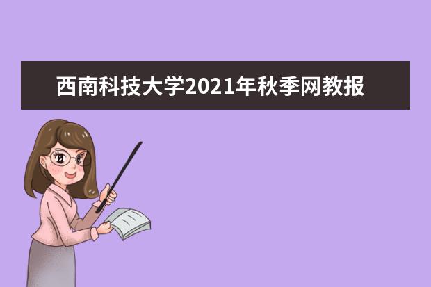 西南科技大学2021年秋季网教报名时间及招生专业