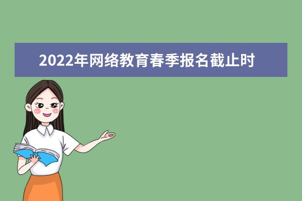 2022年网络教育春季报名截止时间是什么时候