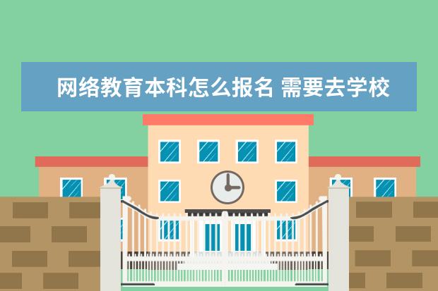 网络教育本科怎么报名 需要去学校吗