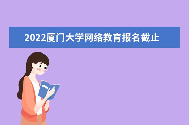 2022厦门大学网络教育报名截止时间是什么时候