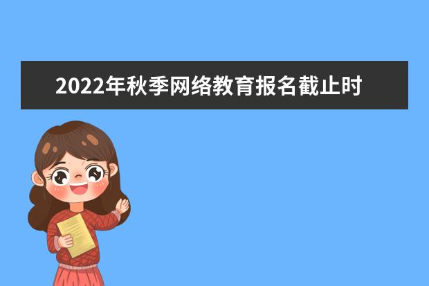 2022年秋季网络教育报名截止时间是几月