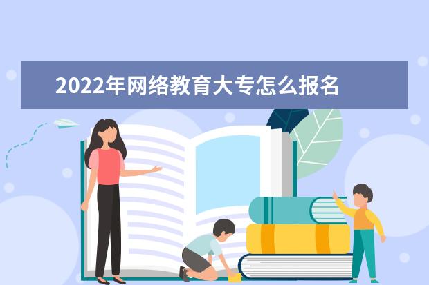 2022年网络教育大专怎么报名 条件及要求是什么