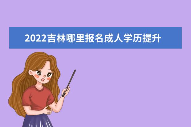 2022吉林哪里报名成人学历提升