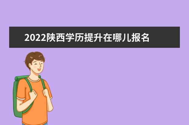 2022陕西学历提升在哪儿报名 入口在哪