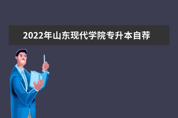 2022年山东现代学院专升本自荐工作