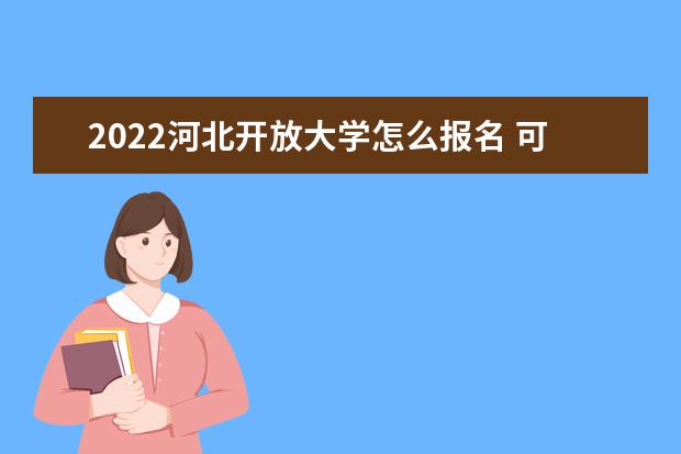 2022河北开放大学怎么报名 可以选择哪些专业