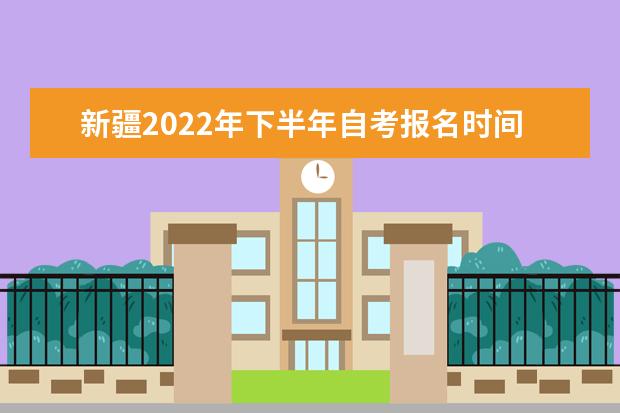 新疆2022年下半年自考报名时间是什么时候