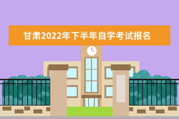 甘肃2022年下半年自学考试报名入口网址及时间