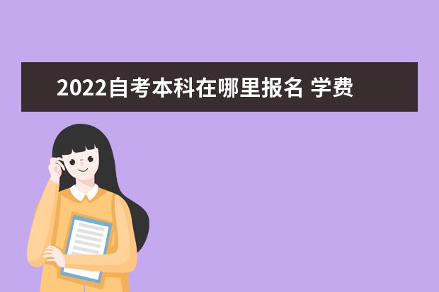 2022自考本科在哪里报名 学费一般要多少钱