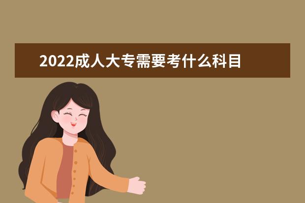 2022成人大专需要考什么科目 满分是多少