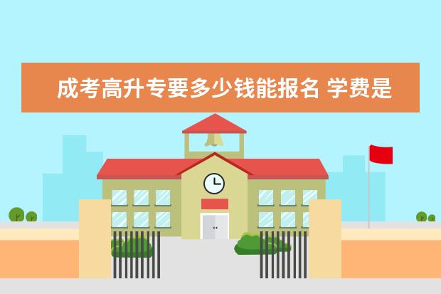 成考高升专要多少钱能报名 学费是多少