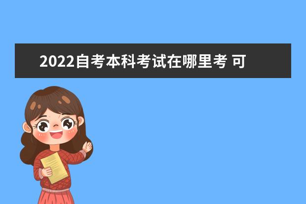 2022自考本科考试在哪里考 可以自己选吗