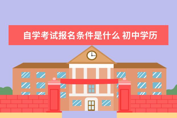 自学考试报名条件是什么 初中学历可以报考吗