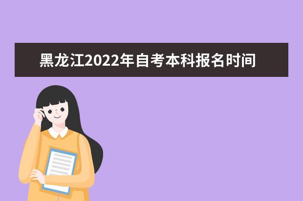 黑龙江2022年自考本科报名时间及考试时间是哪天