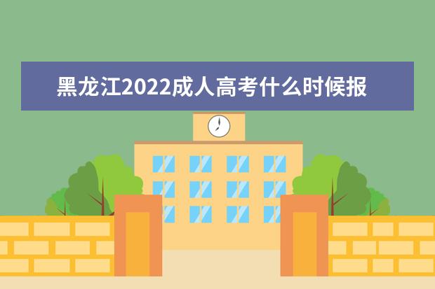 黑龙江2022成人高考什么时候报名，截止到几月