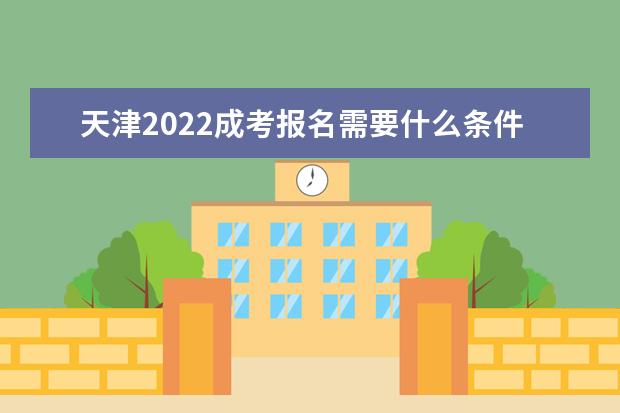 天津2022成考报名需要什么条件,有哪些步骤