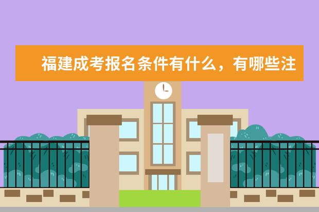 福建成考报名条件有什么，有哪些注意事项