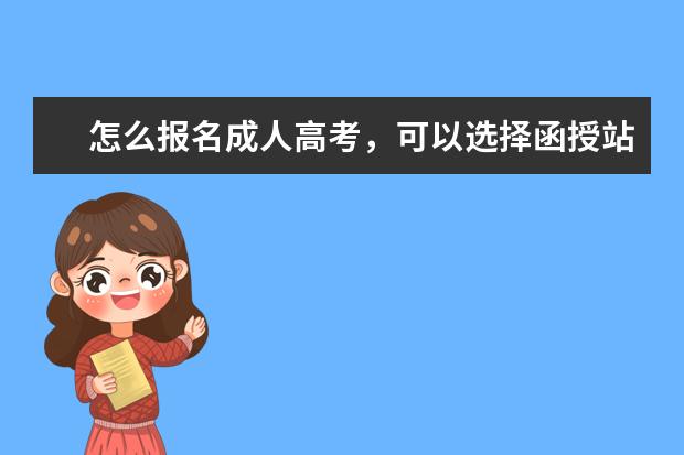 怎么报名成人高考，可以选择函授站吗