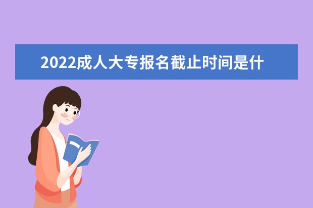 2022成人大专报名截止时间是什么时候
