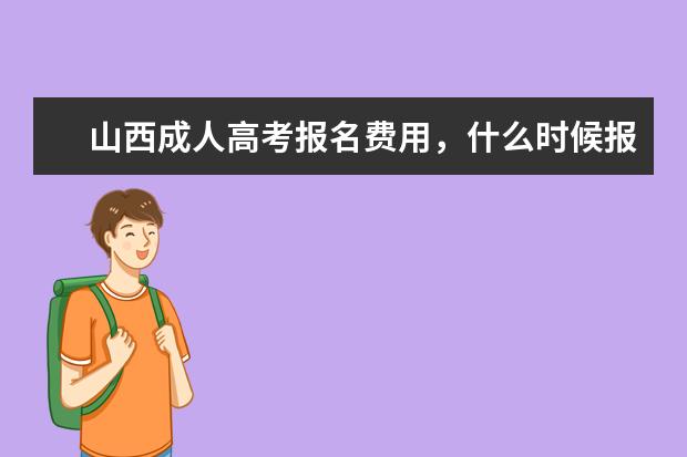 山西成人高考报名费用，什么时候报名