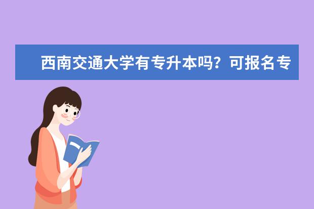 西南交通大学有专升本吗？可报名专升本哪些专业？