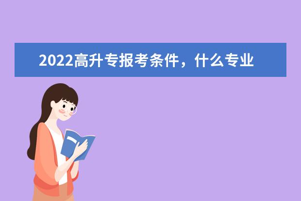 2022高升专报考条件，什么专业比较简单