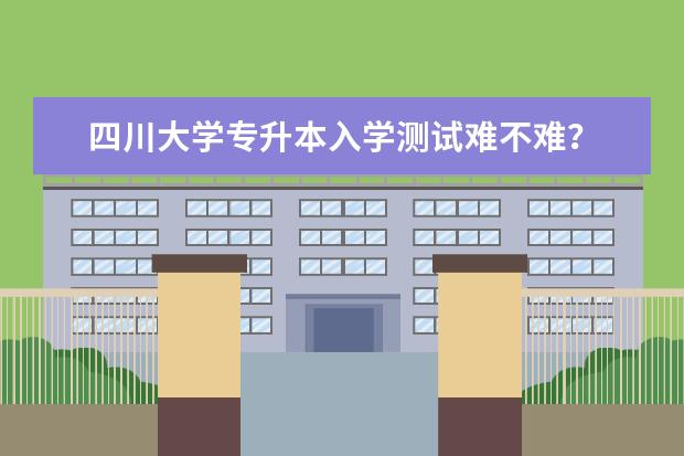 四川大学专升本入学测试难不难？