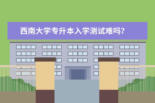 西南大学专升本入学测试难吗？