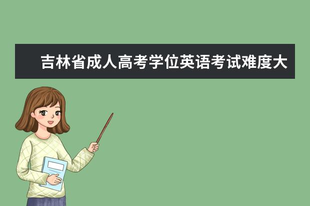 吉林省成人高考学位英语考试难度大吗