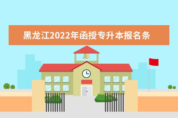 黑龙江2022年函授专升本报名条件及系统入口